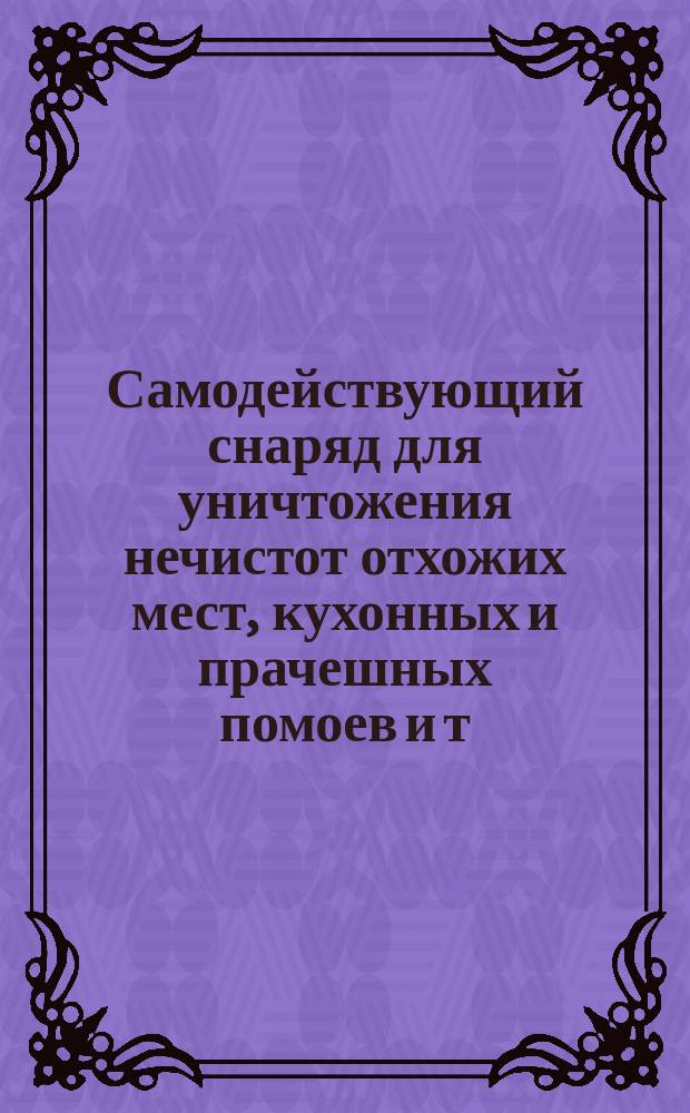 Самодействующий снаряд для уничтожения нечистот отхожих мест, кухонных и прачешных помоев и т. п. по системе Моньо и Мура
