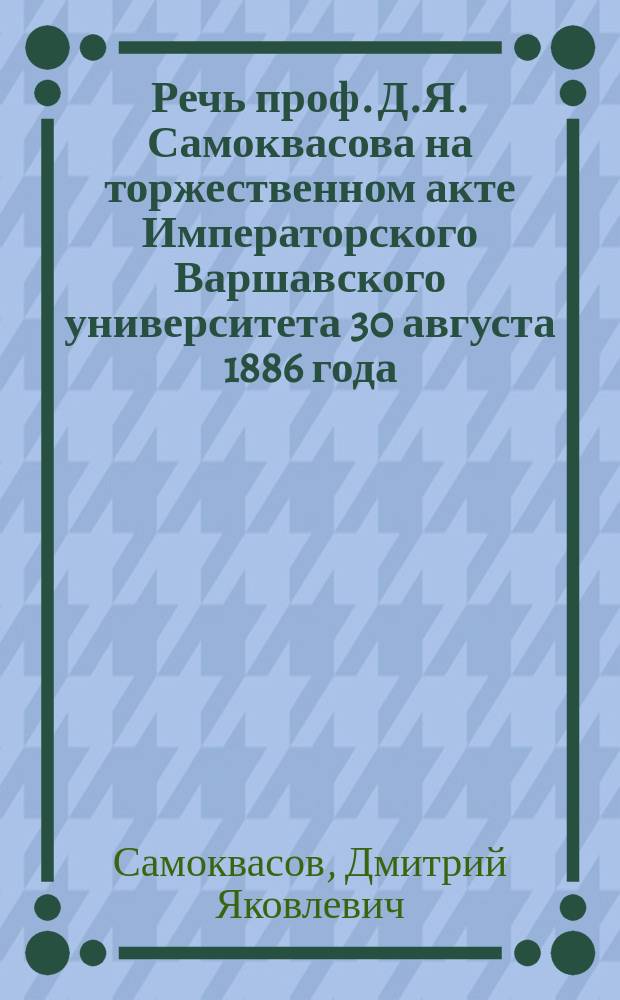 Речь проф. Д.Я. Самоквасова на торжественном акте Императорского Варшавского университета 30 августа 1886 года