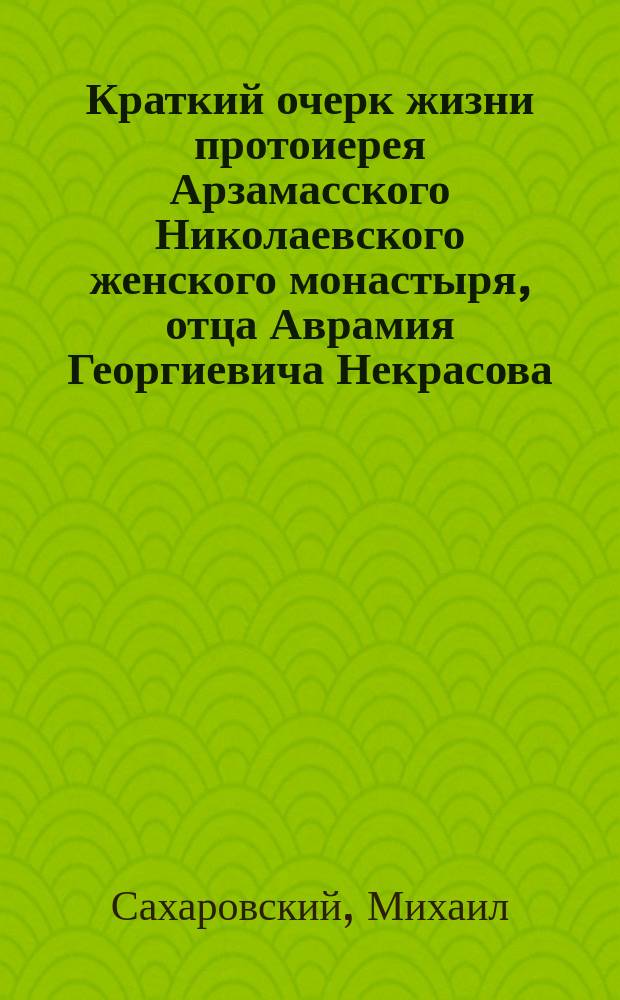 Краткий очерк жизни протоиерея Арзамасского Николаевского женского монастыря, отца Аврамия Георгиевича Некрасова