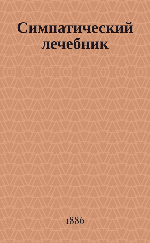 Симпатический лечебник : Излечение болезней без помощи лекарств симпатическими средствами : Сост. на основании наблюдений и долгой практики