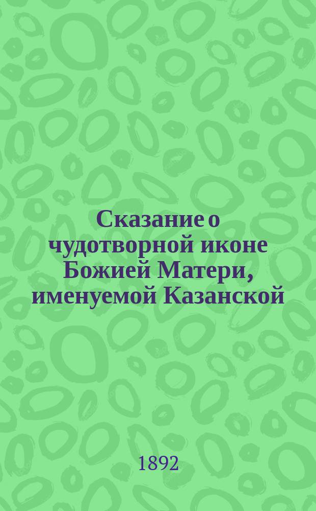 Сказание о чудотворной иконе Божией Матери, именуемой Казанской