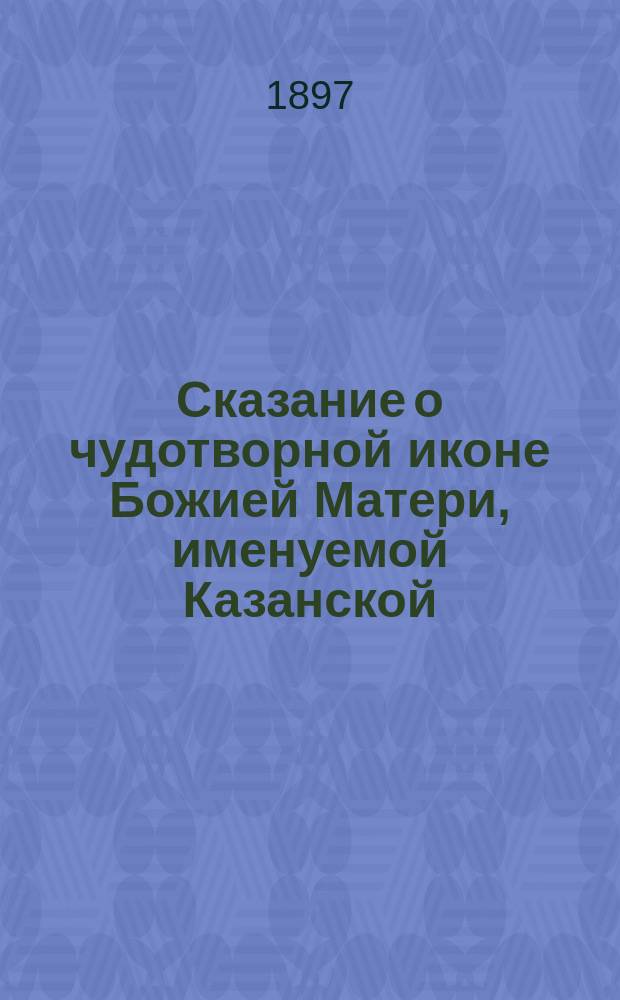 Сказание о чудотворной иконе Божией Матери, именуемой Казанской