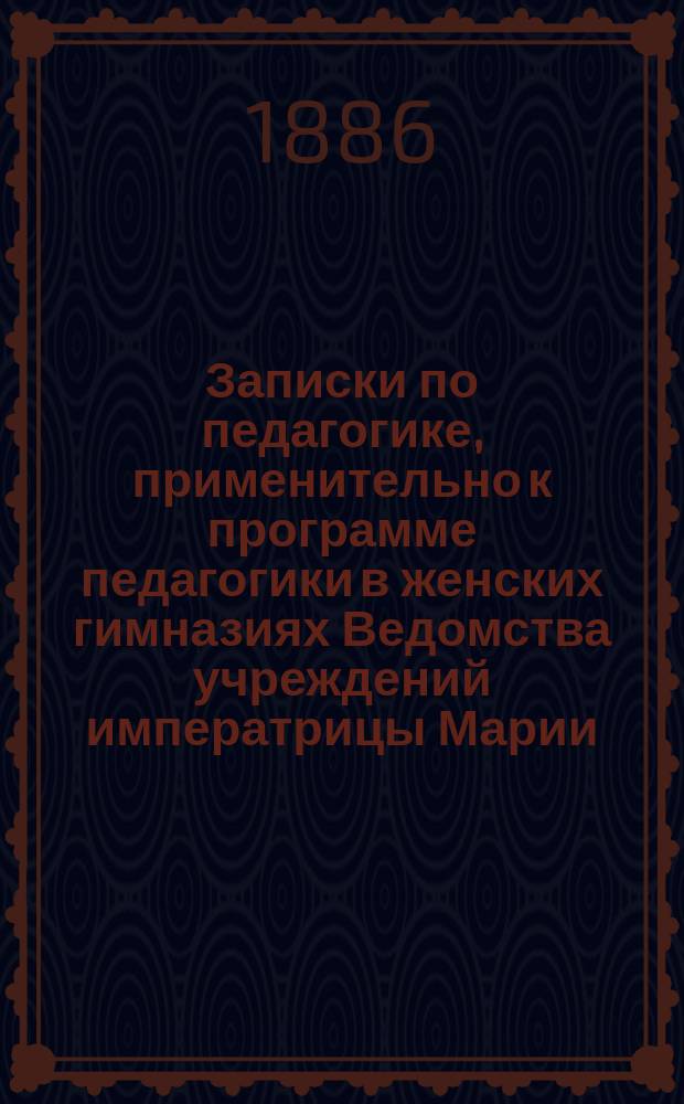 Записки по педагогике, применительно к программе педагогики в женских гимназиях Ведомства учреждений императрицы Марии