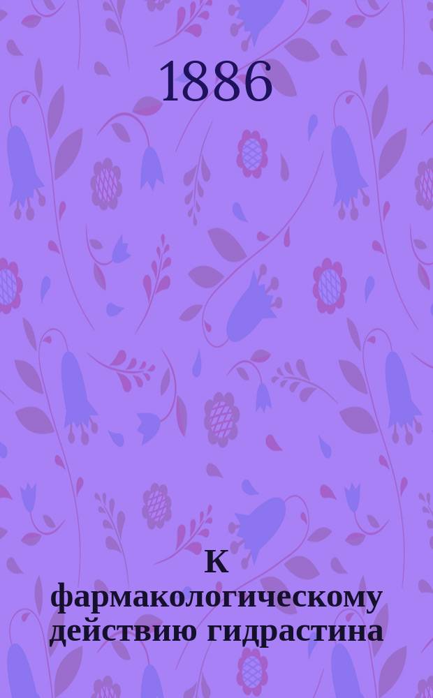 К фармакологическому действию гидрастина : Дис. на степ. д-ра мед. А.И. Славатинского