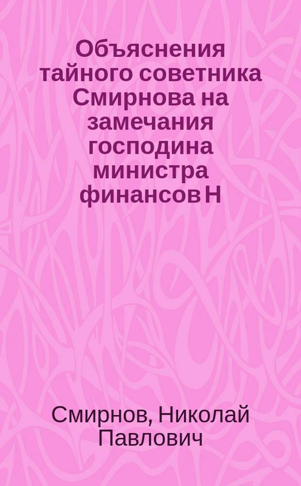 Объяснения тайного советника Смирнова на замечания господина министра финансов [Н.Х. Бунге], сделанные по поводу записки "Современное состояние наших финансов, причины упадка их и средства к улучшению нашего государственного хозяйства"