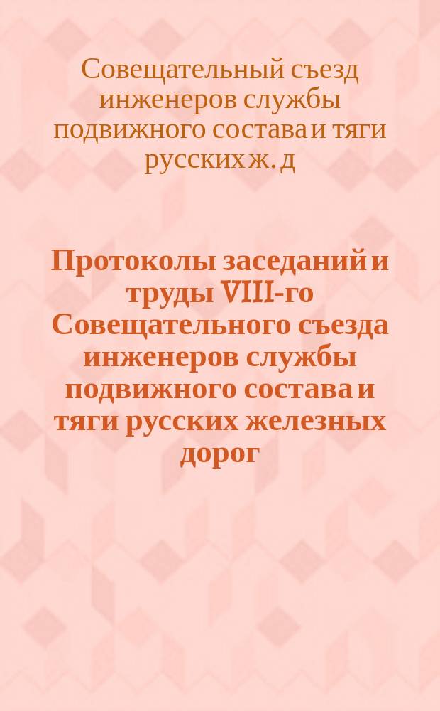 Протоколы заседаний и труды VIII-го Совещательного съезда инженеров службы подвижного состава и тяги русских железных дорог, собиравшегося в Москве в сентябре 1885 года