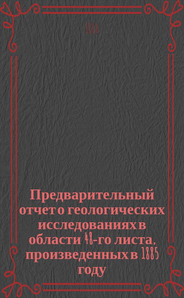 Предварительный отчет о геологических исследованиях в области 48-го листа, произведенных в 1885 году