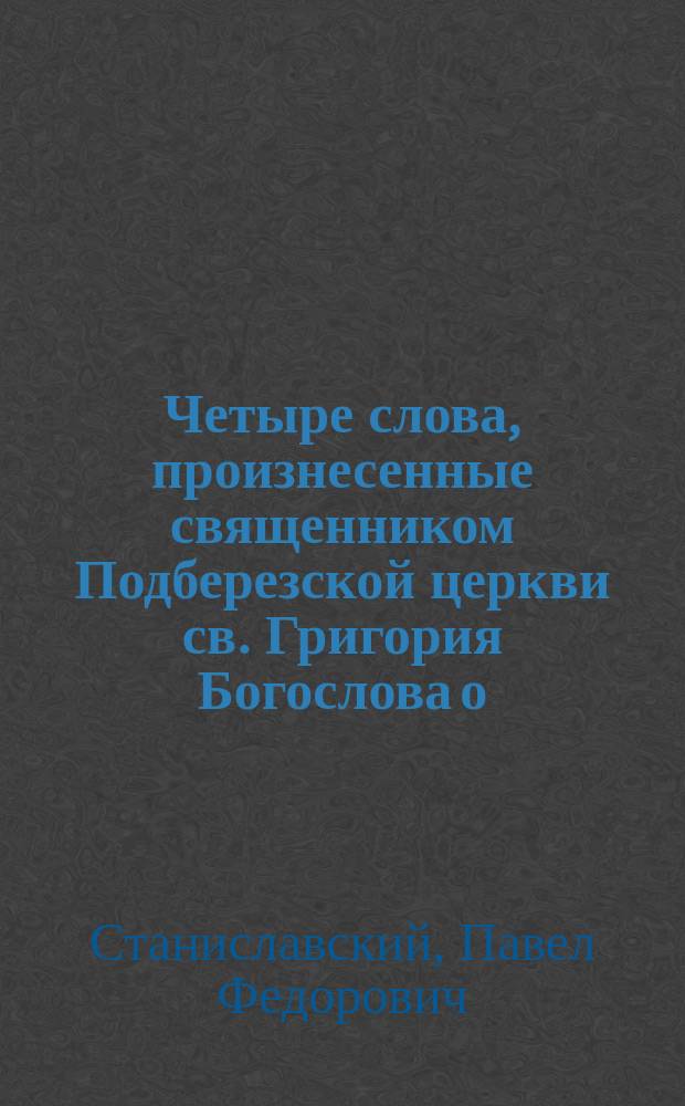 Четыре слова, произнесенные священником Подберезской церкви св. Григория Богослова о. Павлом Федоровичем Станиславским в Новгородском Софийском кафедральном соборе : С прил. кратких речей, им же сказанных при встрече преосвященных, посетивших Подберезскую церковь