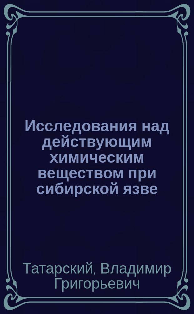 Исследования над действующим химическим веществом при сибирской язве : Дис. на степ. магистра вет. наук Владимира Татарского