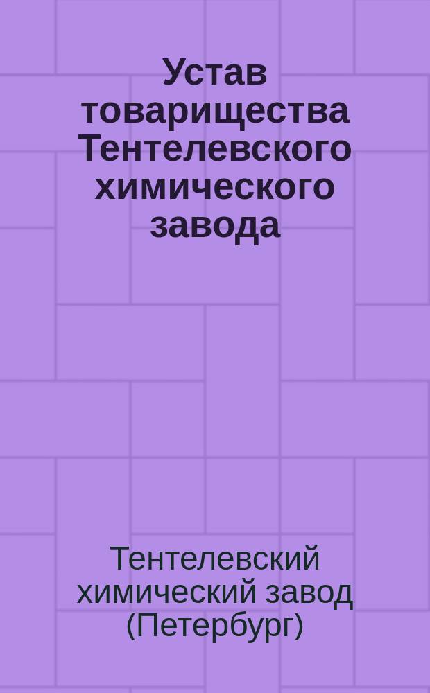 Устав товарищества Тентелевского химического завода : Утв. 18 июля 1875 г