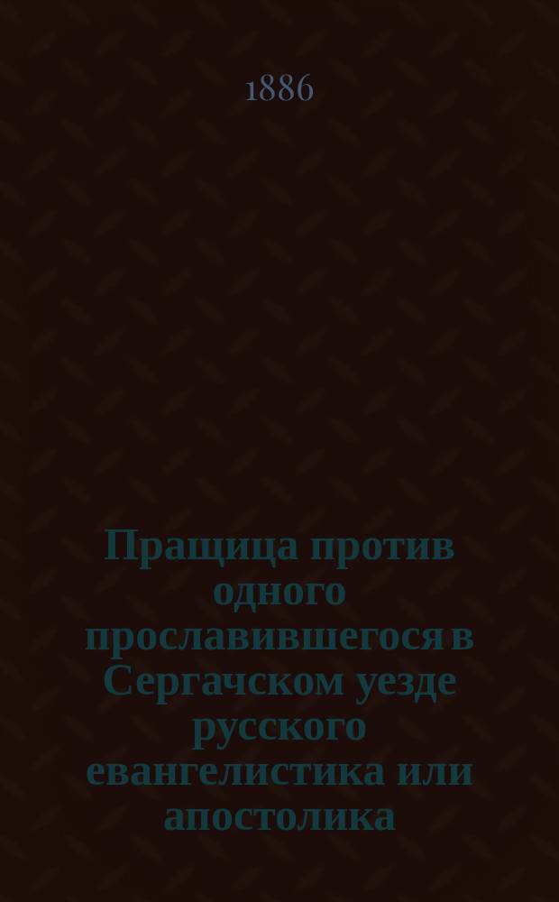 Пращица против одного прославившегося в Сергачском уезде русского евангелистика или апостолика, против молокан, раскольников и небрежных православных христиан