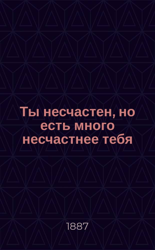 Ты несчастен, но есть много несчастнее тебя : Рассказ