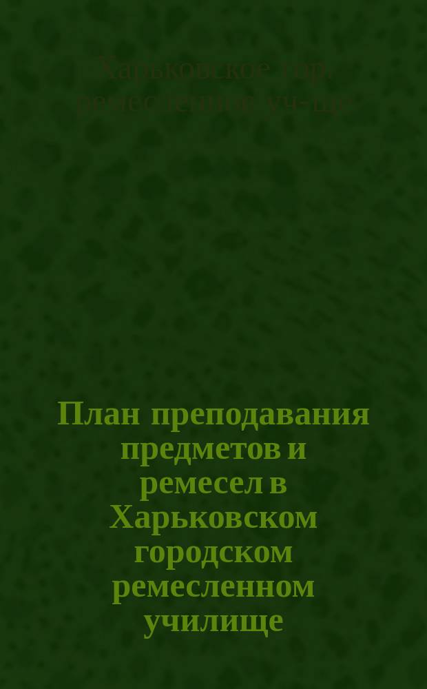 План преподавания предметов и ремесел в Харьковском городском ремесленном училище : 1 кл. : 1885-86 г