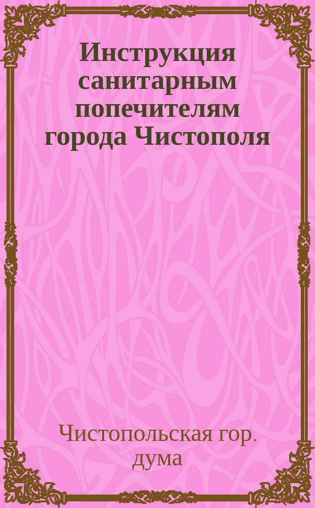Инструкция санитарным попечителям города Чистополя : Извлеч. из обязат. пост., изд. Чистоп. гор. думой 26 янв. 1882 г.