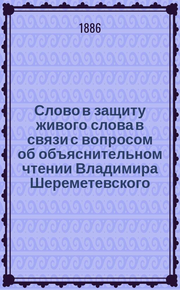 Слово в защиту живого слова в связи с вопросом об объяснительном чтении Владимира Шереметевского : Речь, чит. 19 февр. 1886 г. в торжеств. собр. Моск. частн. жен. гимназии, учрежд. З.Д. Перепелкиной