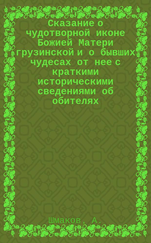 Сказание о чудотворной иконе Божией Матери грузинской и о бывших чудесах от нее с краткими историческими сведениями об обителях: Красногорской, Архангельской губ. и Раифской, Казанской губ.