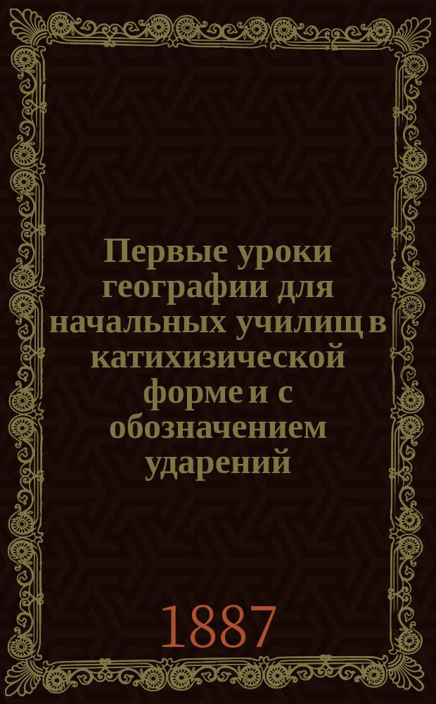 Первые уроки географии для начальных училищ в катихизической форме и с обозначением ударений