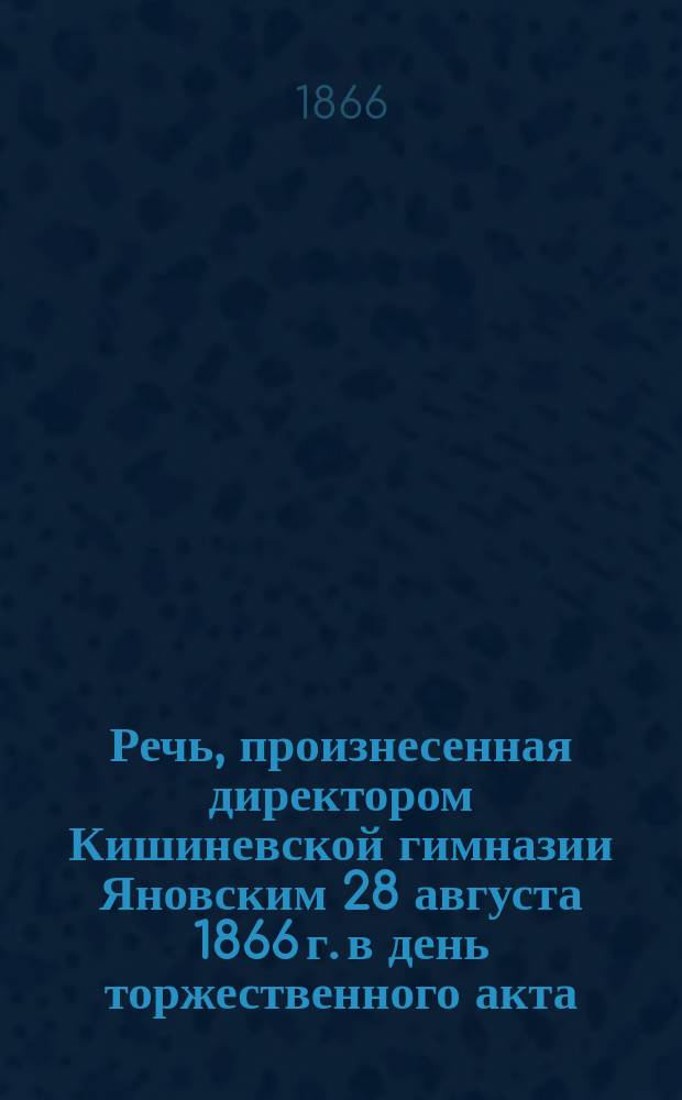 Речь, произнесенная директором Кишиневской гимназии Яновским 28 августа 1866 г. в день торжественного акта