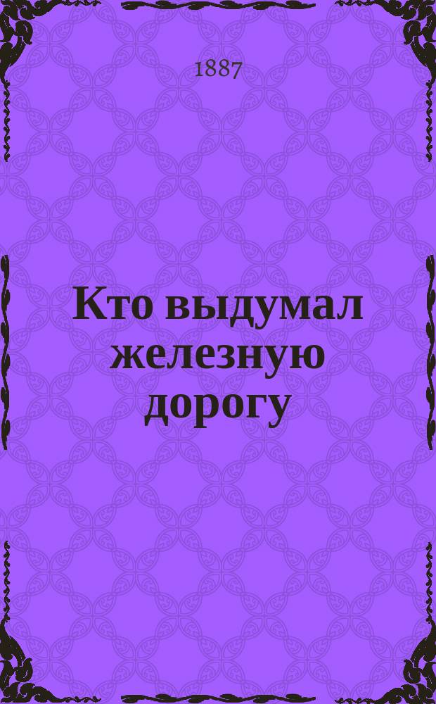Кто выдумал железную дорогу : Сост. А.В. Архангельской для нар. чтения