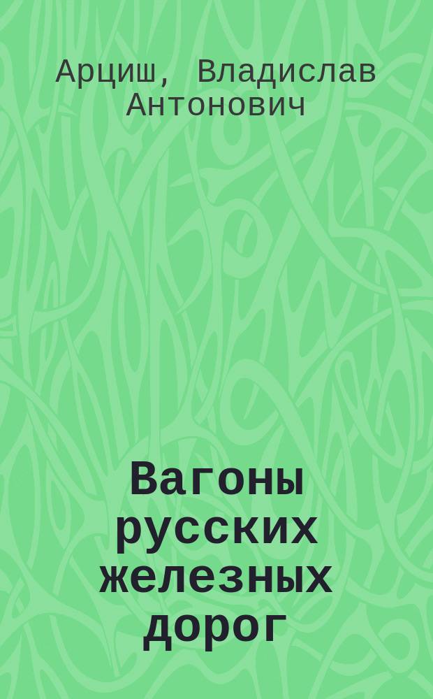 Вагоны русских железных дорог : Попул. лекции, чит. в Кременчуг. техн. ж. д. уч-ще инж. В. Арциш