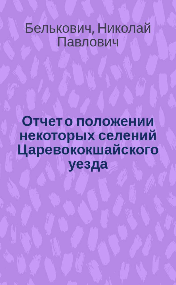 Отчет о положении некоторых селений Царевококшайского уезда : (По исслед. чл. Казан. губ. зем. управы Н.П. Бельковича)