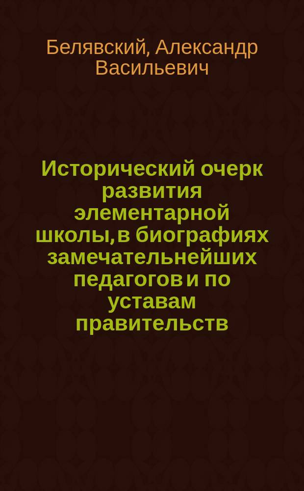 Исторический очерк развития элементарной школы, в биографиях замечательнейших педагогов и по уставам правительств
