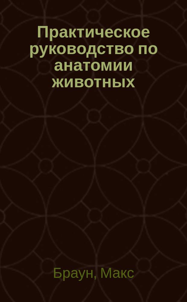 Практическое руководство по анатомии животных : Указания к пр-ву зоол. исслед. для изучающих естеств. науки, врачей и учителей