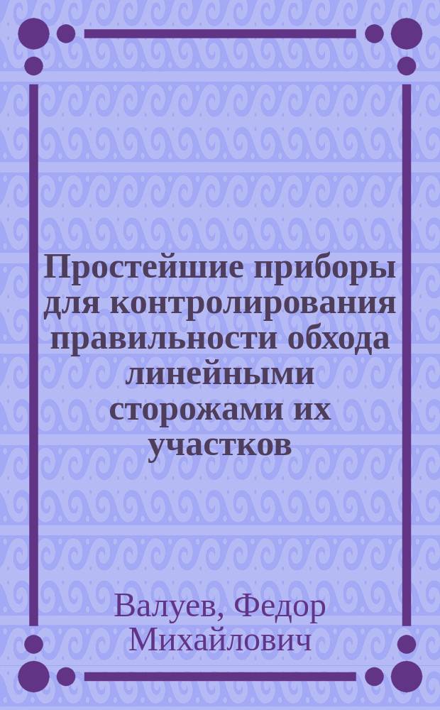 Простейшие приборы для контролирования правильности обхода линейными сторожами их участков : (Записка инж. Ф.М. Валуева)