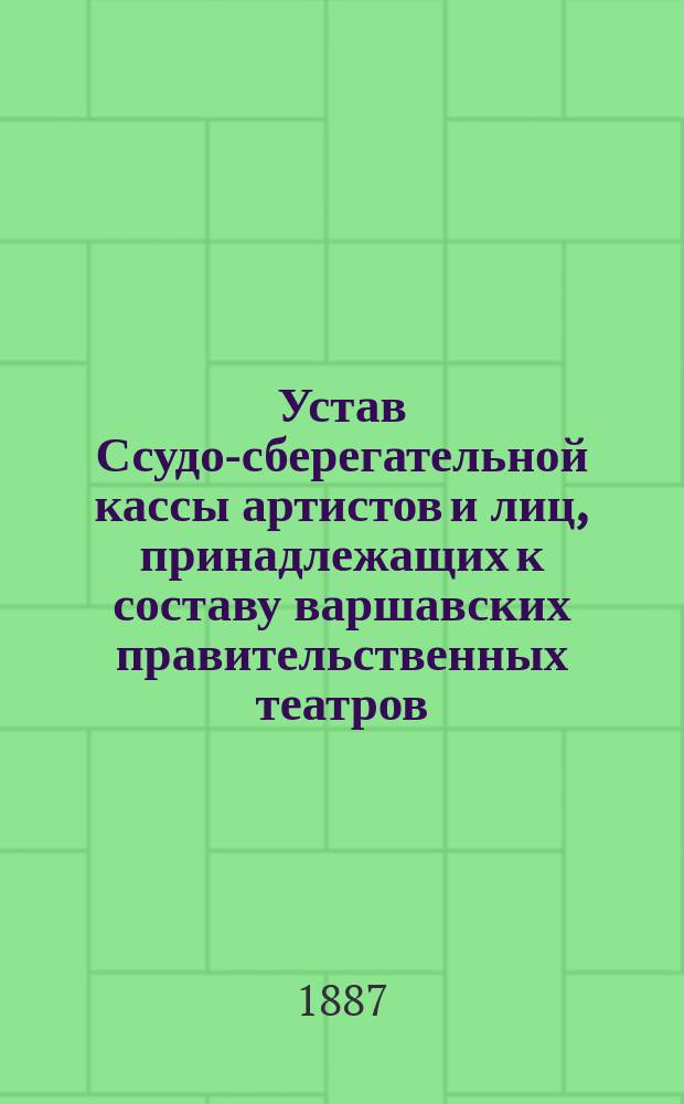 Устав Ссудо-сберегательной кассы артистов и лиц, принадлежащих к составу варшавских правительственных театров : Утв. 11 нояб. 1886 г.