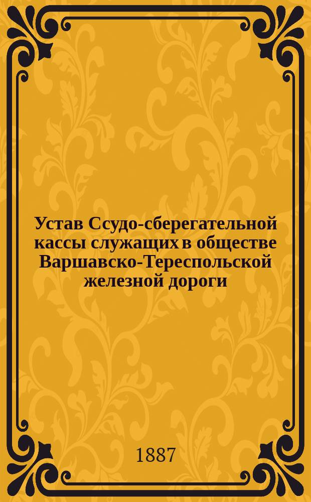Устав Ссудо-сберегательной кассы служащих в обществе Варшавско-Тереспольской железной дороги : Утв. 18 дек. 1886 г.