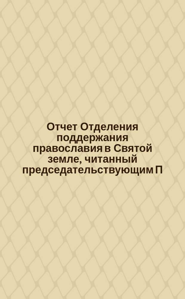 Отчет Отделения поддержания православия в Святой земле, читанный председательствующим П.А. Васильчиковым в заседании Отделения 26 марта 1887 г.