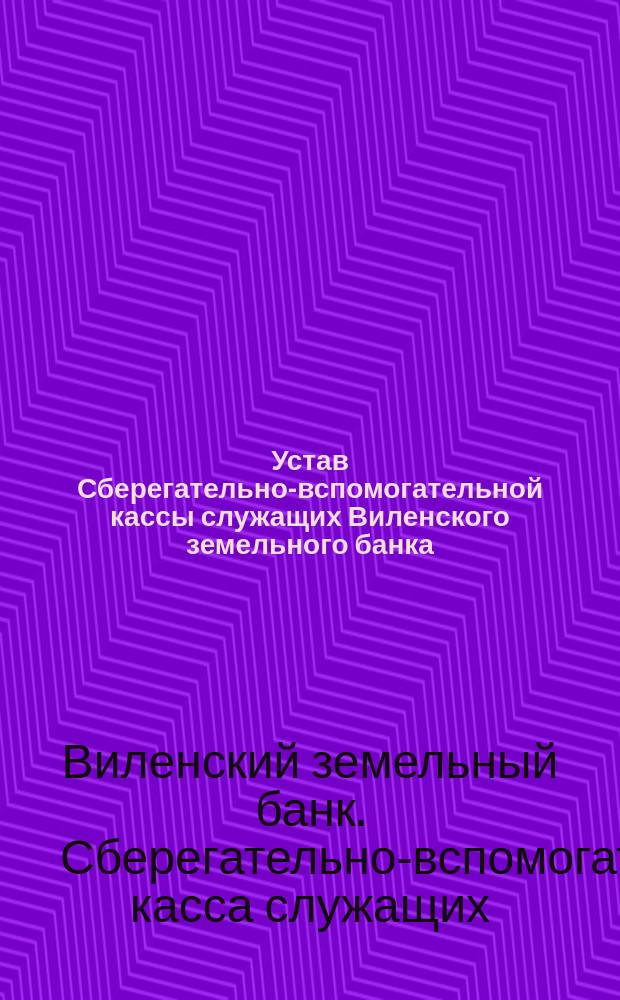 Устав Сберегательно-вспомогательной кассы служащих Виленского земельного банка : Утв. 19 марта 1887 г.
