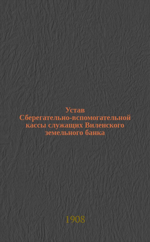 Устав Сберегательно-вспомогательной кассы служащих Виленского земельного банка : Утв. 19 марта 1887 г.