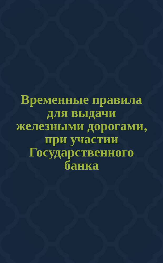Временные правила для выдачи железными дорогами, при участии Государственного банка, ссуд под залог хлебных товаров