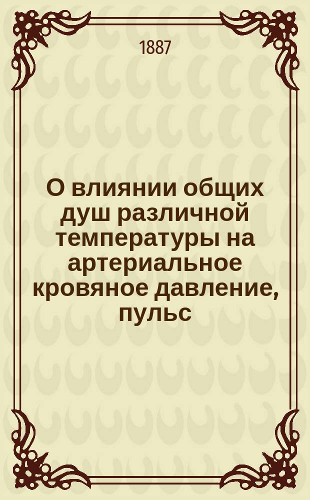 О влиянии общих душ различной температуры на артериальное кровяное давление, пульс, дыхание и температуру здорового человека : Дис. на степ. д-ра мед. Сергея Вышегородского. Мл. врача Л. г. Измайл. полка