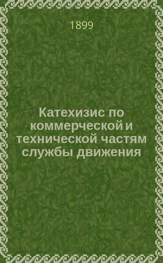 Катехизис по коммерческой и технической частям службы движения : Для подготовления к испытанию на должности начальников станций, помощников, дежурных агентов, начальников товарных контор и пр. Ч. 2 : Ч. 2, включающая в себя 451 вопрос и ответ по технической части движения
