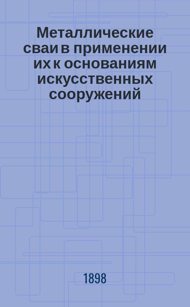 Металлические сваи в применении их к основаниям искусственных сооружений : С 53 рис