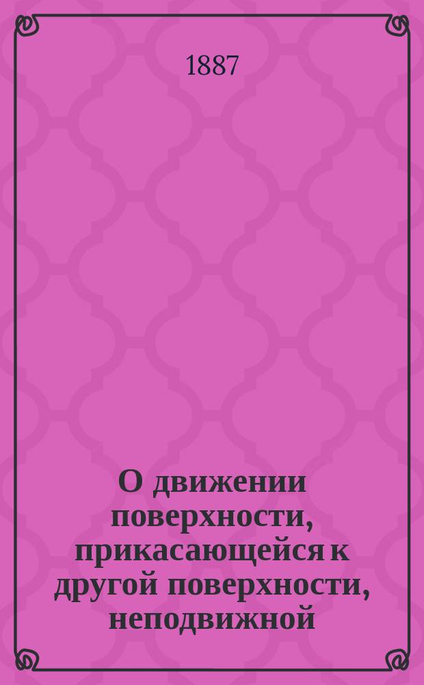 О движении поверхности, прикасающейся к другой поверхности, неподвижной : Чит. в заседании Физ.-мат. отд. 24 февр. 1887 г