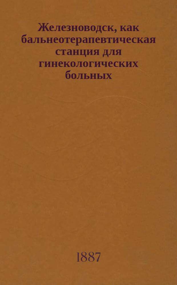 Железноводск, как бальнеотерапевтическая станция для гинекологических больных : Ст., чит. на II Съезде врачей, в память Н.И. Пирогова