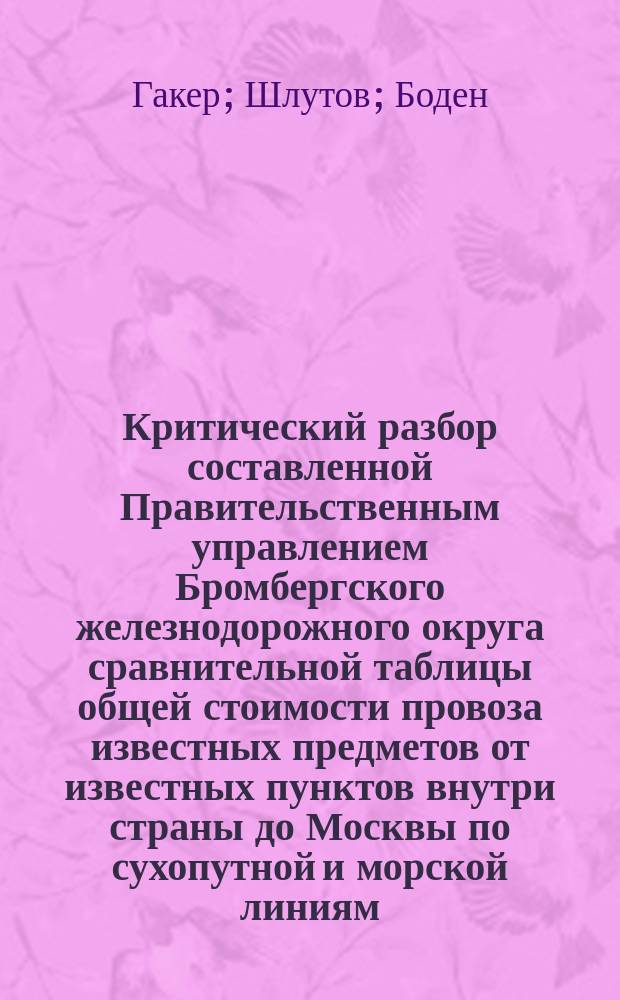 Критический разбор составленной Правительственным управлением Бромбергского железнодорожного округа сравнительной таблицы общей стоимости провоза известных предметов от известных пунктов внутри страны до Москвы по сухопутной и морской линиям : Прил. к протоколу заседаний IX общ. съезда представителей Сев. замор. междунар. сообщ. : С прил.