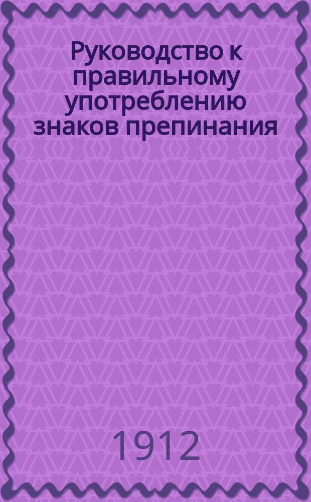Руководство к правильному употреблению знаков препинания : С задачами для упражнения