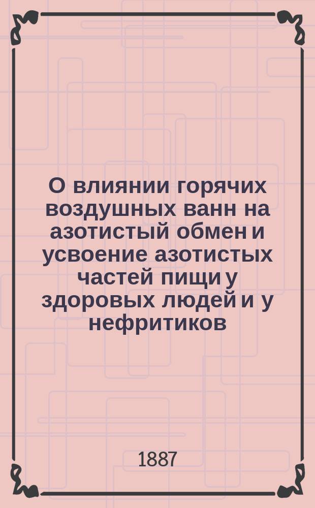 О влиянии горячих воздушных ванн на азотистый обмен и усвоение азотистых частей пищи у здоровых людей и у нефритиков : Дис. на степ. д-ра мед. лекаря Александра Гарина