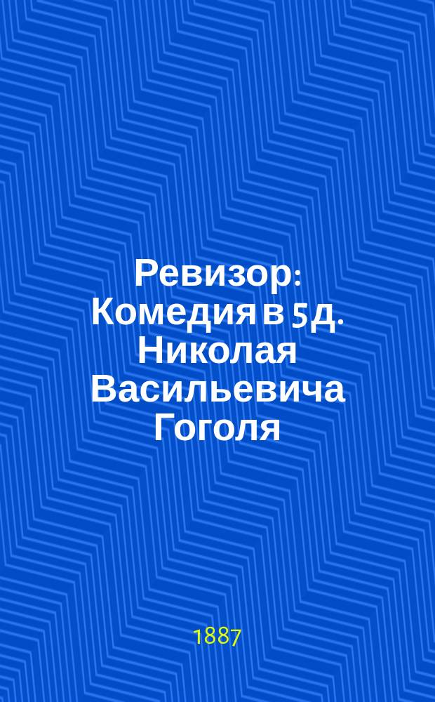 ... Ревизор : Комедия в 5 д. Николая Васильевича Гоголя : Приспособил для клас. чтения (в I) А.П. Павлов