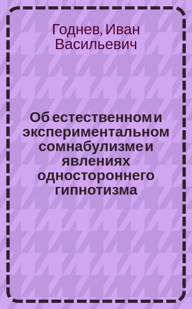 Об естественном и экспериментальном сомнабулизме и явлениях одностороннего гипнотизма : Публ. лекция, чит. пр.-доц. унив. д-ром И.В. Годневым