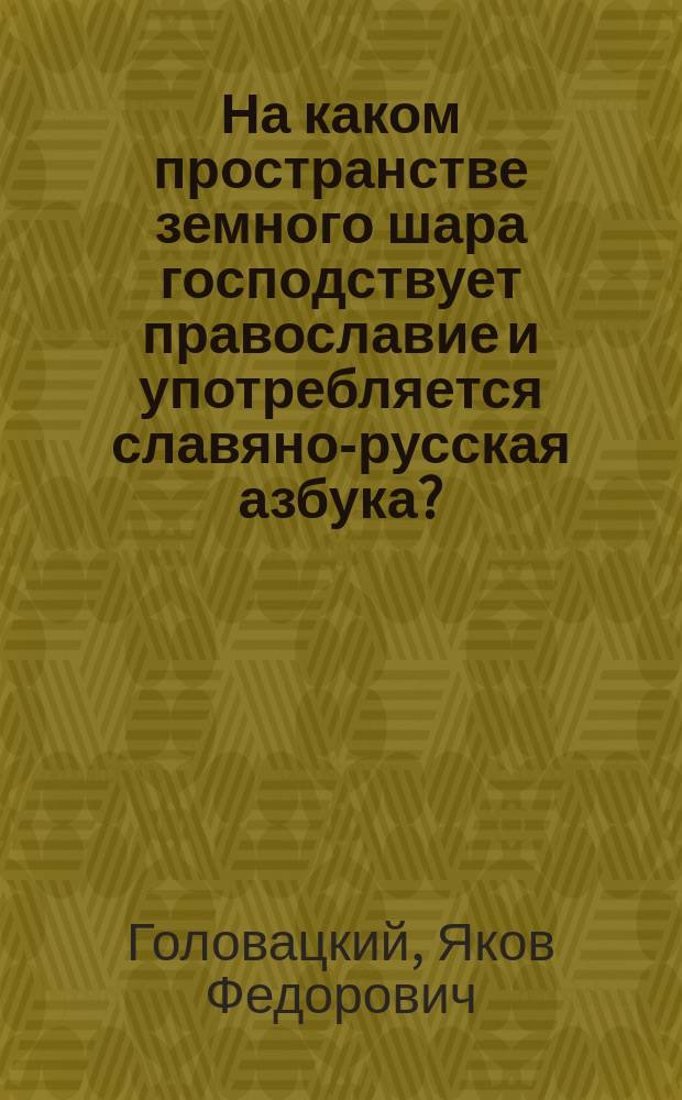 На каком пространстве земного шара господствует православие и употребляется славяно-русская азбука?