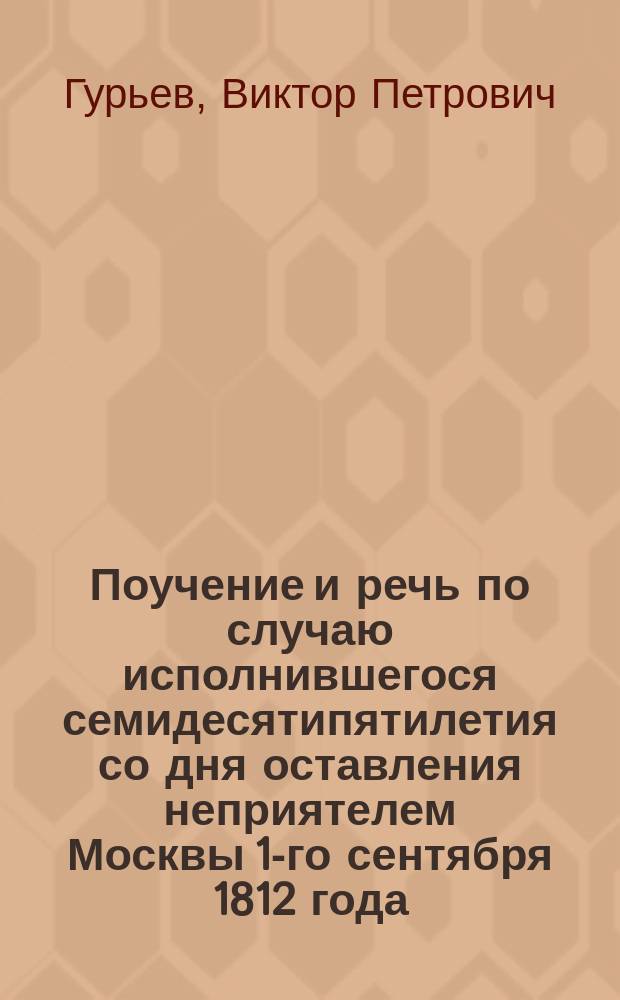 Поучение и речь по случаю исполнившегося семидесятипятилетия со дня оставления неприятелем Москвы 1-го сентября 1812 года, сказанные в церкви села Покровского, на Филях, и в Кутузовской избе-богадельне, свящ. Виктором Гурьевым