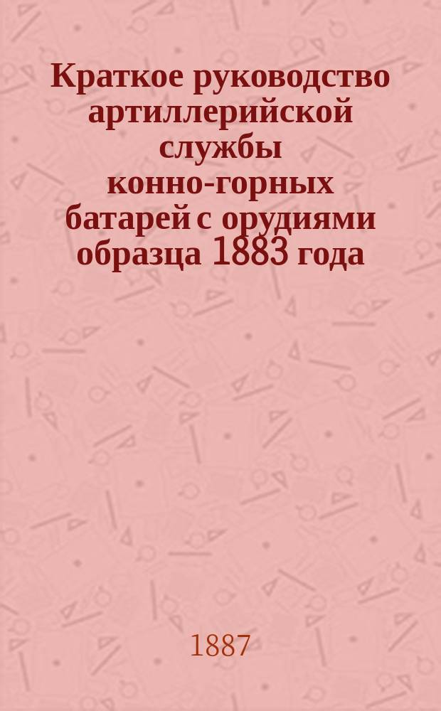 Краткое руководство артиллерийской службы конно-горных батарей с орудиями образца 1883 года