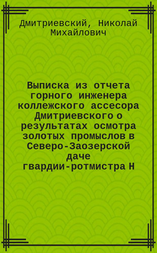 Выписка из отчета горного инженера коллежского ассесора Дмитриевского о результатах осмотра золотых промыслов в Северо-Заозерской даче гвардии-ротмистра Н.Н. Всеволожского