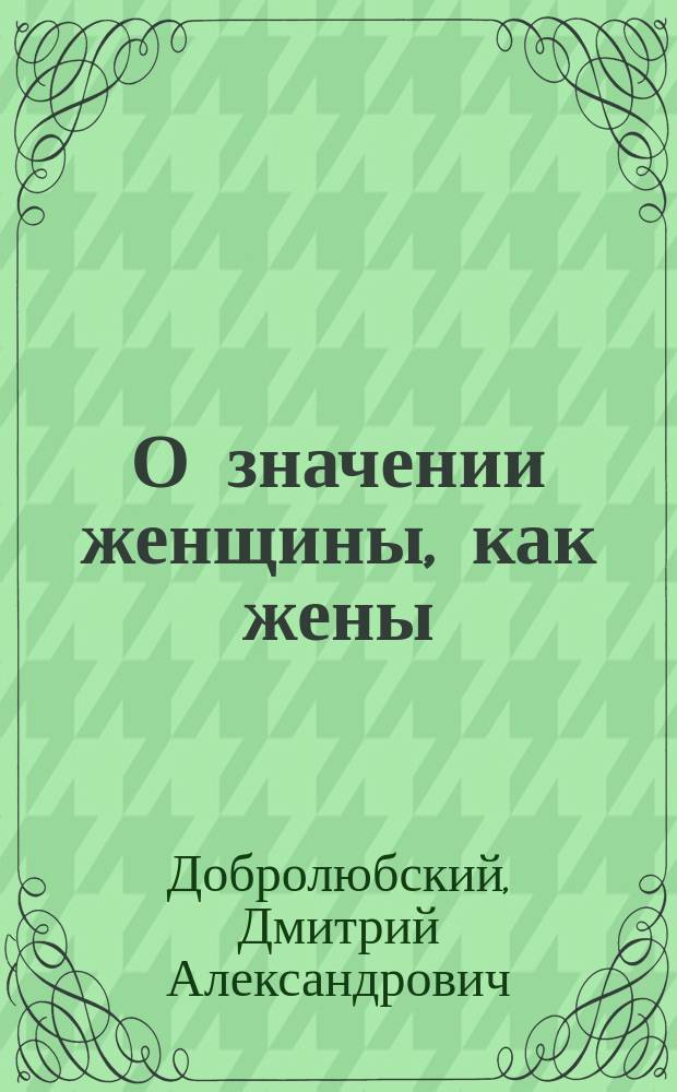 О значении женщины, как жены : Слово в день рождения е. и. вел., государыни императрицы