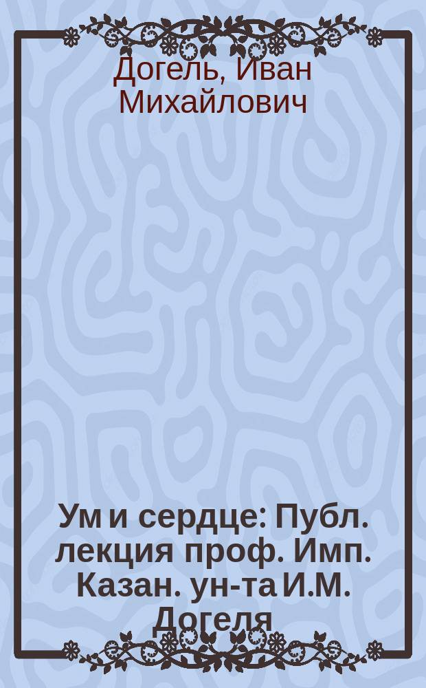 Ум и сердце : Публ. лекция проф. Имп. Казан. ун-та И.М. Догеля